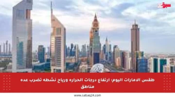 طقس الإمارات اليوم: ارتفاع درجات الحرارة ورياح نشطة تضرب عدة مناطق